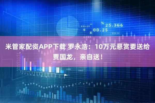 米管家配资APP下载 罗永浩：10万元悬赏要送给贾国龙，亲自送！