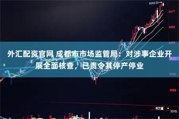 外汇配资官网 成都市市场监管局：对涉事企业开展全面核查，已责令其停产停业
