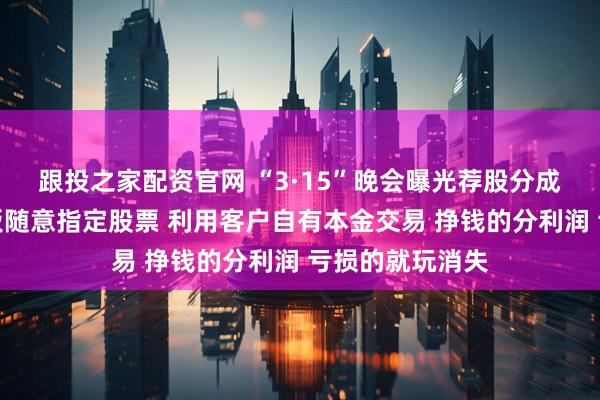 跟投之家配资官网 “3·15”晚会曝光荐股分成骗局：幕后老板随意指定股票 利用客户自有本金交易 挣钱的分利润 亏损的就玩消失