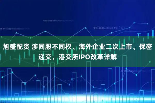 旭盛配资 涉同股不同权、海外企业二次上市、保密递交，港交所IPO改革详解