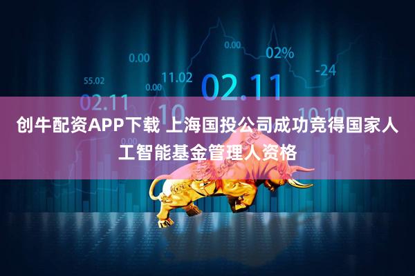 创牛配资APP下载 上海国投公司成功竞得国家人工智能基金管理人资格