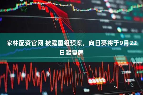 家林配资官网 披露重组预案，向日葵将于9月22日起复牌
