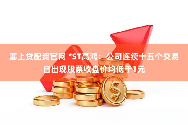 塞上贷配资官网 *ST高鸿：公司连续十五个交易日出现股票收盘价均低于1元