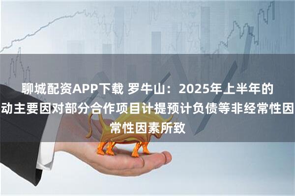 聊城配资APP下载 罗牛山：2025年上半年的利润波动主要因对部分合作项目计提预计负债等非经常性因素所致