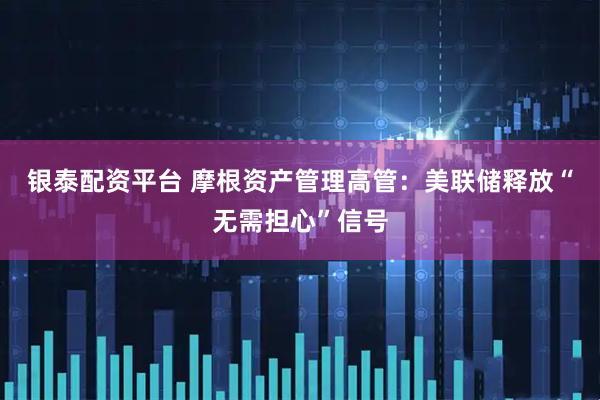 银泰配资平台 摩根资产管理高管：美联储释放“无需担心”信号