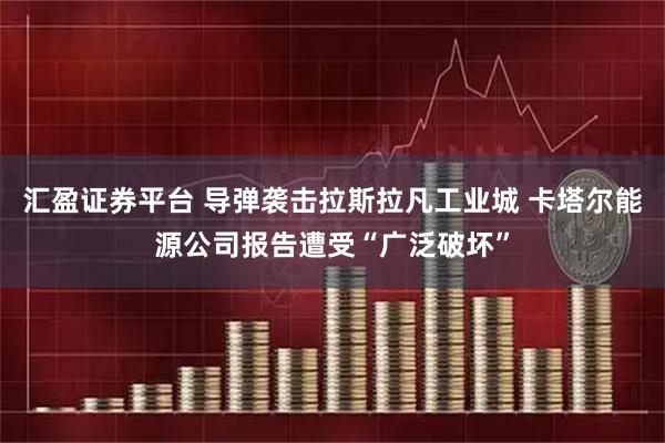 汇盈证券平台 导弹袭击拉斯拉凡工业城 卡塔尔能源公司报告遭受“广泛破坏”