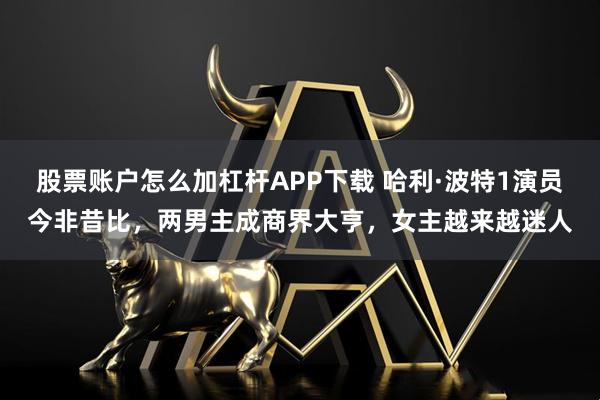 股票账户怎么加杠杆APP下载 哈利·波特1演员今非昔比，两男主成商界大亨，女主越来越迷人