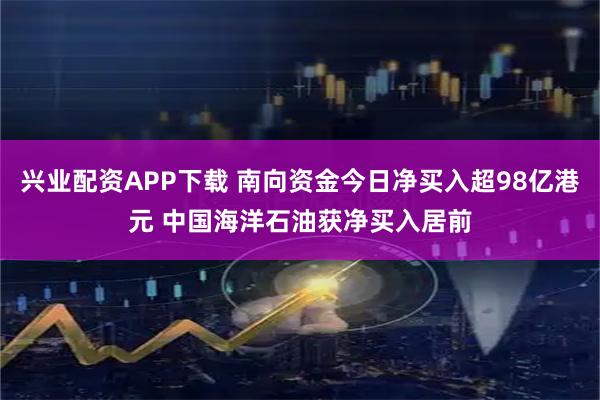 兴业配资APP下载 南向资金今日净买入超98亿港元 中国海洋石油获净买入居前