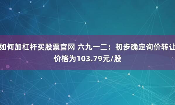 如何加杠杆买股票官网 六九一二：初步确定询价转让价格为103.79元/股