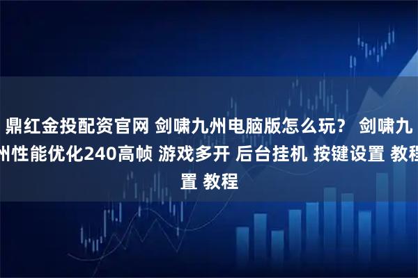 鼎红金投配资官网 剑啸九州电脑版怎么玩? 剑啸九州性能优化240高帧 游戏多开 后台挂机 按键设置 教程