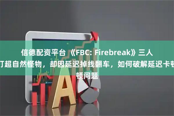 信德配资平台 《FBC: Firebreak》三人协作打超自然怪物，却因延迟掉线翻车，如何破解延迟卡顿问题