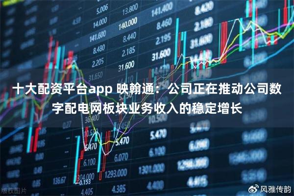 十大配资平台app 映翰通：公司正在推动公司数字配电网板块业务收入的稳定增长