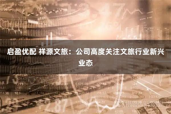 启盈优配 祥源文旅：公司高度关注文旅行业新兴业态