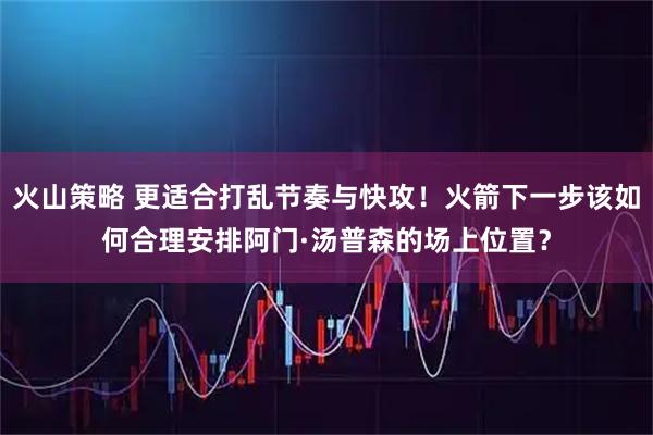 火山策略 更适合打乱节奏与快攻！火箭下一步该如何合理安排阿门·汤普森的场上位置？