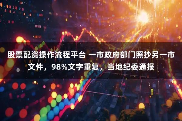 股票配资操作流程平台 一市政府部门照抄另一市文件，98%文字重复，当地纪委通报