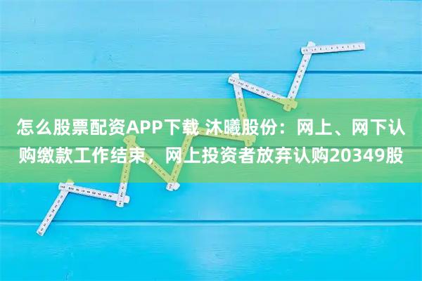 怎么股票配资APP下载 沐曦股份：网上、网下认购缴款工作结束，网上投资者放弃认购20349股