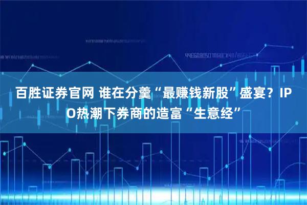百胜证券官网 谁在分羹“最赚钱新股”盛宴？IPO热潮下券商的造富“生意经”