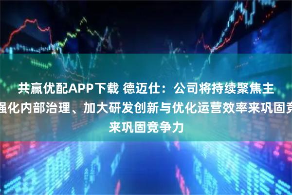 共赢优配APP下载 德迈仕：公司将持续聚焦主业，强化内部治理、加大研发创新与优化运营效率来巩固竞争力