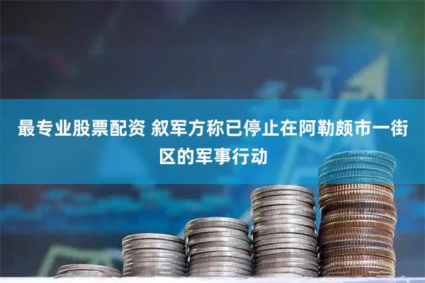 最专业股票配资 叙军方称已停止在阿勒颇市一街区的军事行动