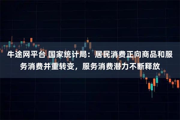 牛途网平台 国家统计局：居民消费正向商品和服务消费并重转变，服务消费潜力不断释放