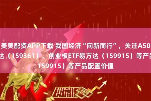 美美配资APP下载 我国经济“向新而行”，关注A500ETF易方达（159361）、创业板ETF易方达（159915）等产品配置价值