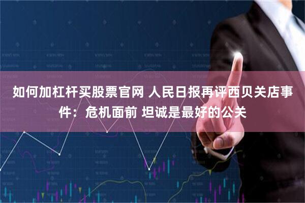 如何加杠杆买股票官网 人民日报再评西贝关店事件：危机面前 坦诚是最好的公关