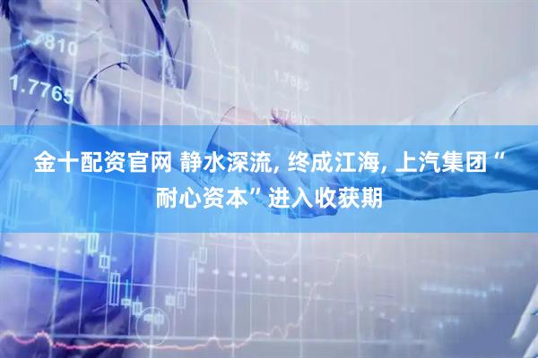 金十配资官网 静水深流, 终成江海, 上汽集团“耐心资本”进入收获期