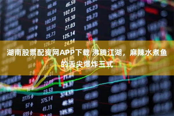 湖南股票配资网APP下载 沸腾江湖，麻辣水煮鱼的舌尖爆炸三式