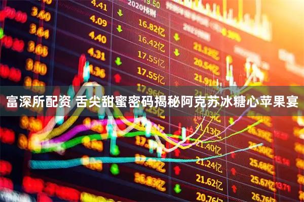 富深所配资 舌尖甜蜜密码揭秘阿克苏冰糖心苹果宴