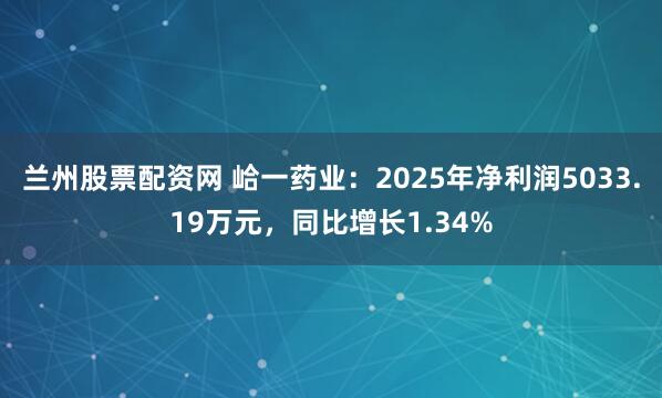 兰州股票配资网 峆一药业：2025年净利润5033.19万元，同比增长1.34%