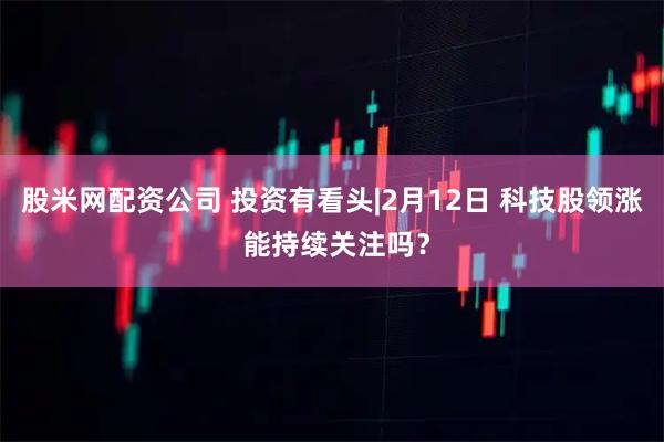 股米网配资公司 投资有看头|2月12日 科技股领涨 能持续关注吗？