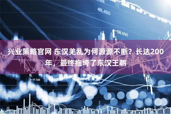 兴业策略官网 东汉羌乱为何源源不断?长达200年,最终拖垮了东汉王朝