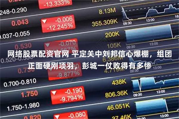 网络股票配资官网 平定关中刘邦信心爆棚，组团正面硬刚项羽，彭城一仗败得有多惨