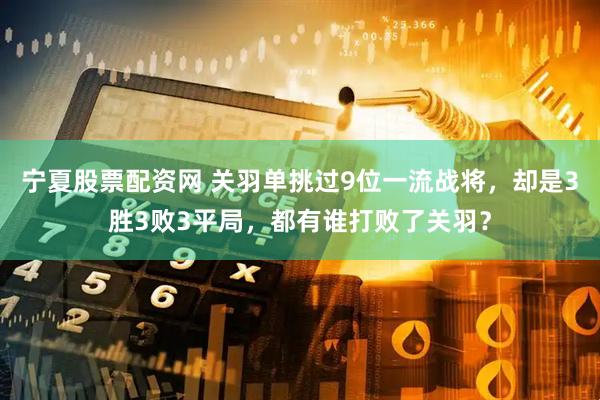 宁夏股票配资网 关羽单挑过9位一流战将,却是3胜3败3平局,都有谁打败了关羽?