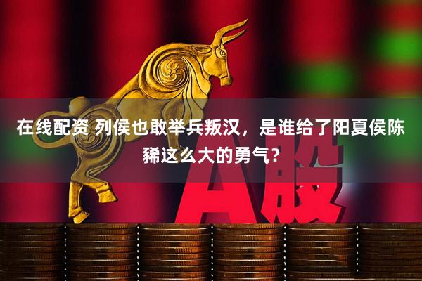在线配资 列侯也敢举兵叛汉，是谁给了阳夏侯陈豨这么大的勇气？