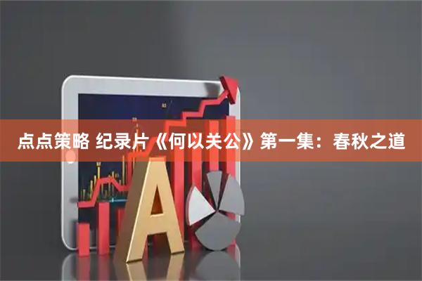 点点策略 纪录片《何以关公》第一集：春秋之道