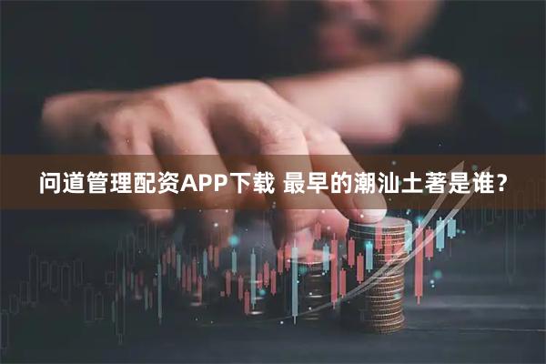 问道管理配资APP下载 最早的潮汕土著是谁？