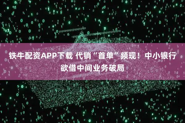 铁牛配资APP下载 代销“首单”频现！中小银行欲借中间业务破局