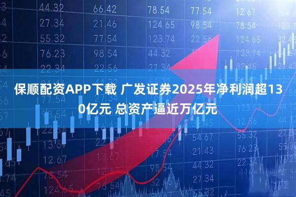 保顺配资APP下载 广发证券2025年净利润超130亿元 总资产逼近万亿元