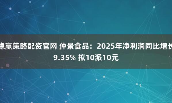 稳赢策略配资官网 仲景食品：2025年净利润同比增长9.35% 拟10派10元