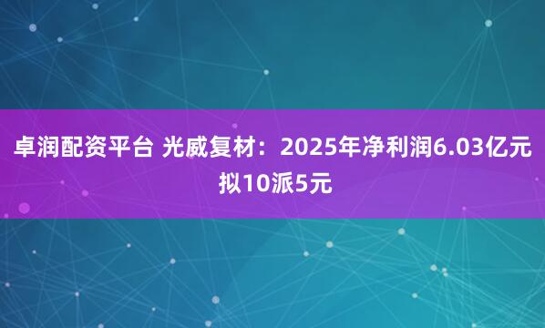 卓润配资平台 光威复材：2025年净利润6.03亿元 拟10派5元