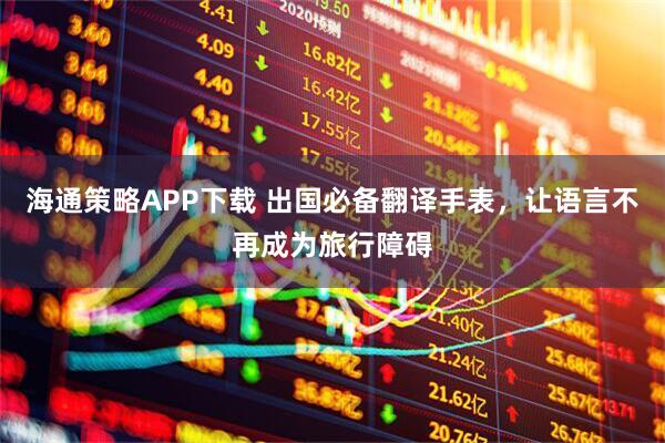 海通策略APP下载 出国必备翻译手表，让语言不再成为旅行障碍