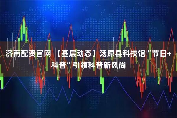 济南配资官网 【基层动态】汤原县科技馆“节日+科普”引领科普新风尚