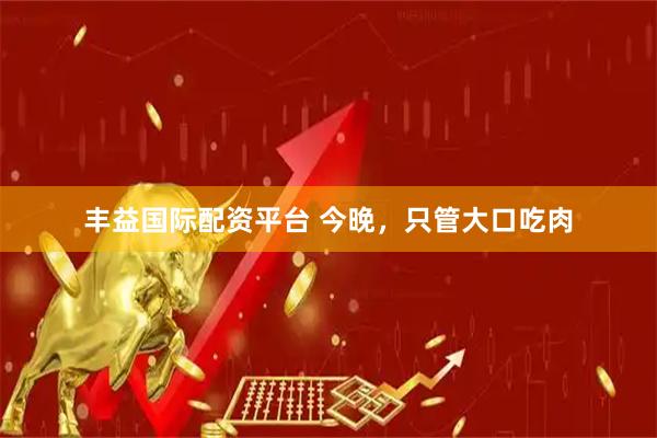 丰益国际配资平台 今晚，只管大口吃肉