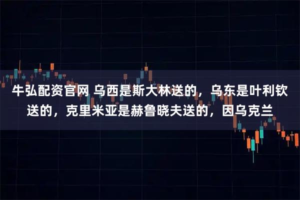 牛弘配资官网 乌西是斯大林送的，乌东是叶利钦送的，克里米亚是赫鲁晓夫送的，因乌克兰