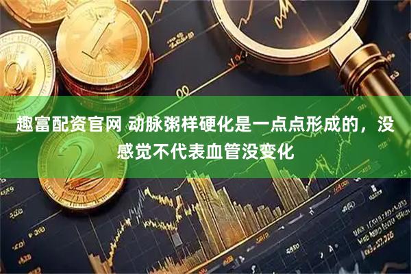 趣富配资官网 动脉粥样硬化是一点点形成的,没感觉不代表血管没变化