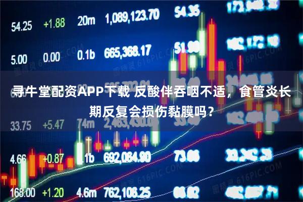 寻牛堂配资APP下载 反酸伴吞咽不适，食管炎长期反复会损伤黏膜吗？