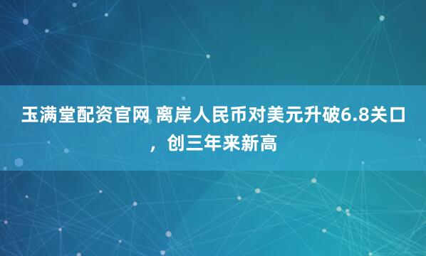 玉满堂配资官网 离岸人民币对美元升破6.8关口，创三年来新高