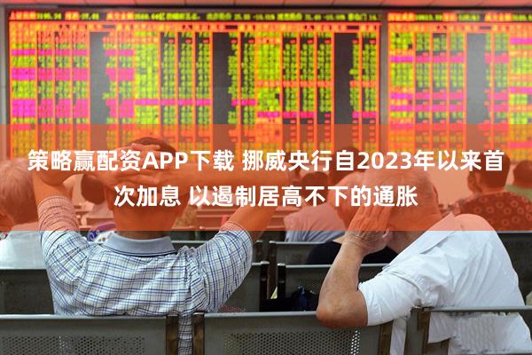 策略赢配资APP下载 挪威央行自2023年以来首次加息 以遏制居高不下的通胀