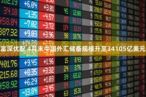 富深优配 4月末中国外汇储备规模升至34105亿美元